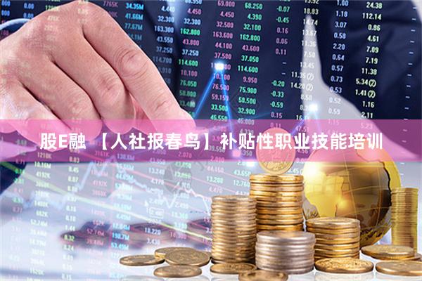 股E融 【人社报春鸟】补贴性职业技能培训