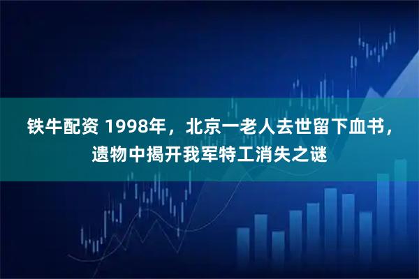 铁牛配资 1998年，北京一老人去世留下血书，遗物中揭开我军特工消失之谜