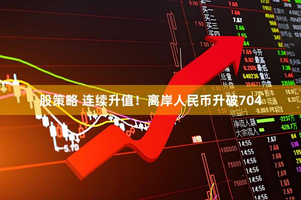 股策略 连续升值！离岸人民币升破704