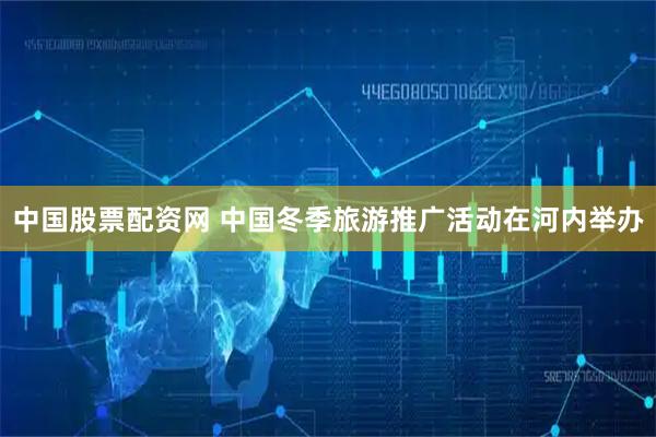 中国股票配资网 中国冬季旅游推广活动在河内举办