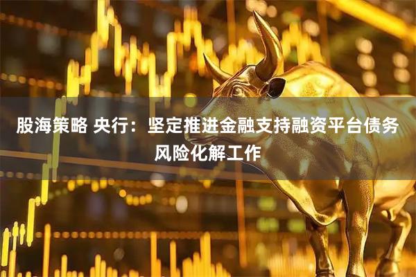 股海策略 央行：坚定推进金融支持融资平台债务风险化解工作