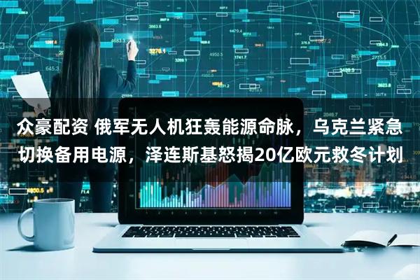 众豪配资 俄军无人机狂轰能源命脉，乌克兰紧急切换备用电源，泽连斯基怒揭20亿欧元救冬计划