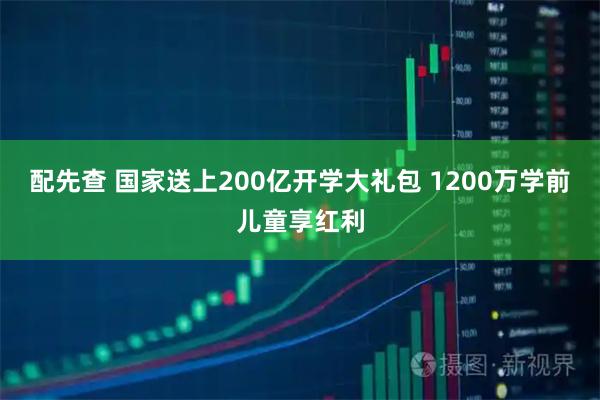 配先查 国家送上200亿开学大礼包 1200万学前儿童享红利