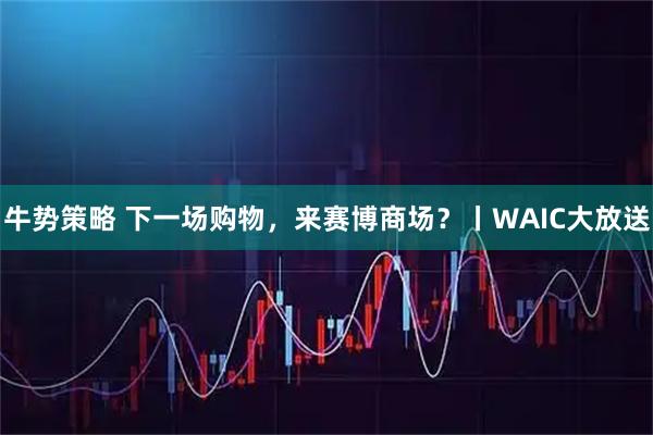 牛势策略 下一场购物，来赛博商场？丨WAIC大放送